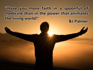 Chiropractic Quote 21 flat - “Have you more faith in a spoonful of medicine than in the power that animates the living world?” BJ Palmer