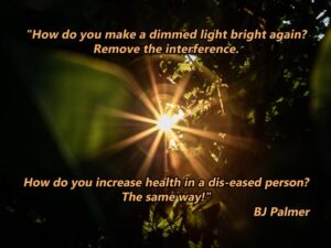 Chiropractic Quote25 - How do you make a dimmed light bright again? Remove the interference. How do you increase health in a dis-eased person? The same way!